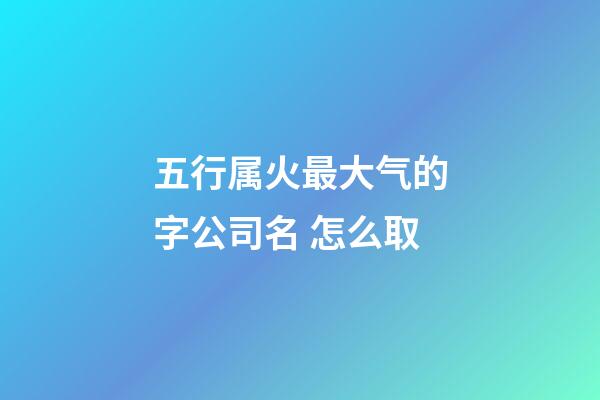 五行属火最大气的字公司名 怎么取-第1张-公司起名-玄机派